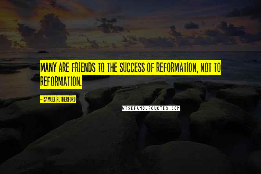 Samuel Rutherford Quotes: Many are friends to the success of reformation, not to reformation.