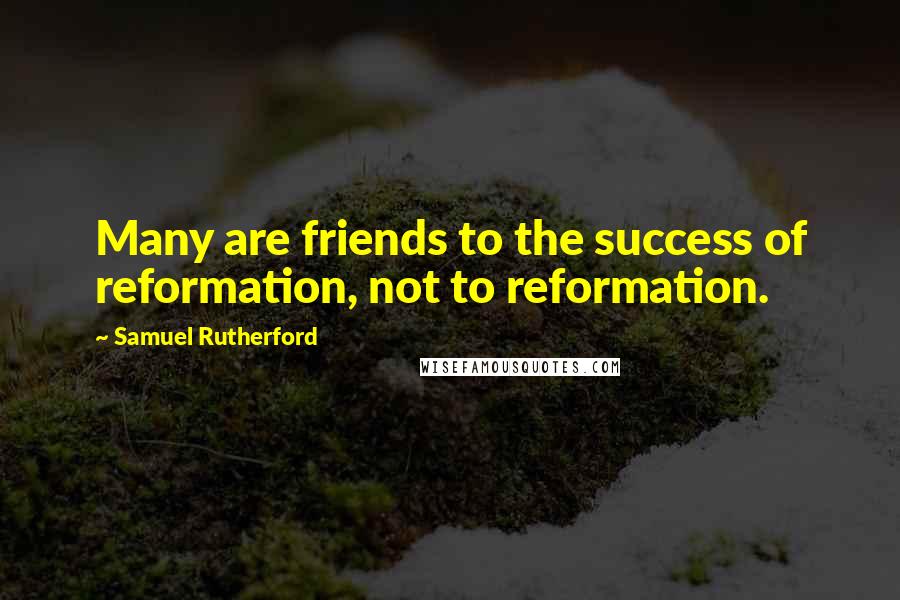 Samuel Rutherford Quotes: Many are friends to the success of reformation, not to reformation.