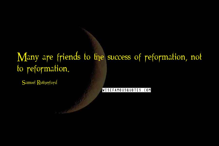 Samuel Rutherford Quotes: Many are friends to the success of reformation, not to reformation.