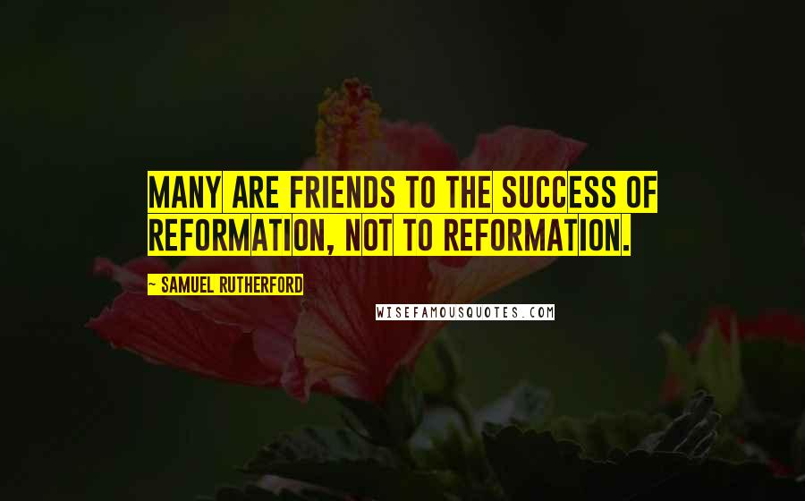 Samuel Rutherford Quotes: Many are friends to the success of reformation, not to reformation.