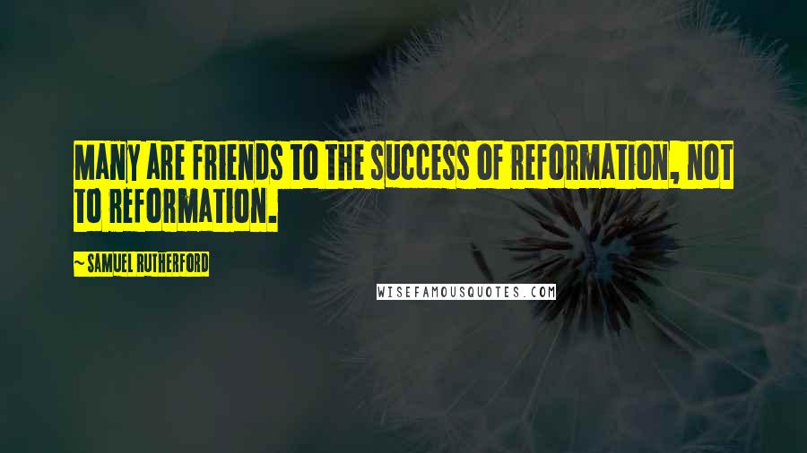 Samuel Rutherford Quotes: Many are friends to the success of reformation, not to reformation.