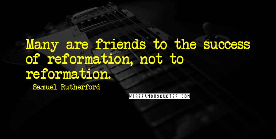 Samuel Rutherford Quotes: Many are friends to the success of reformation, not to reformation.