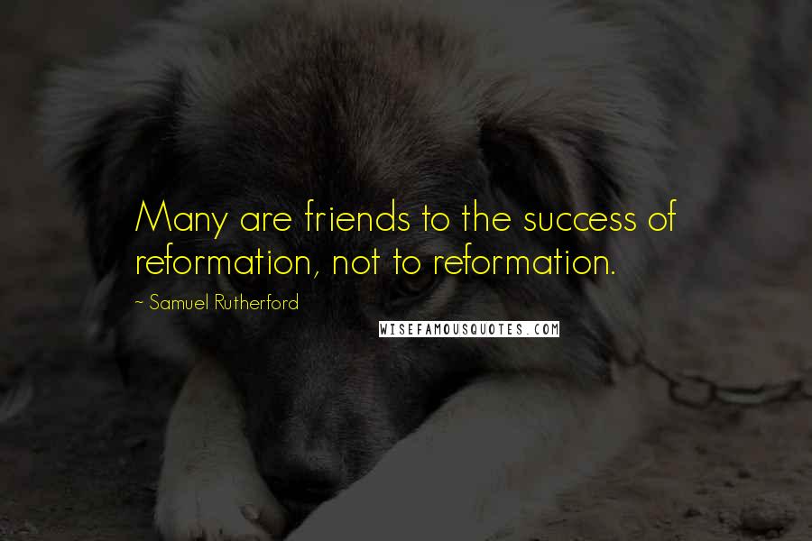 Samuel Rutherford Quotes: Many are friends to the success of reformation, not to reformation.
