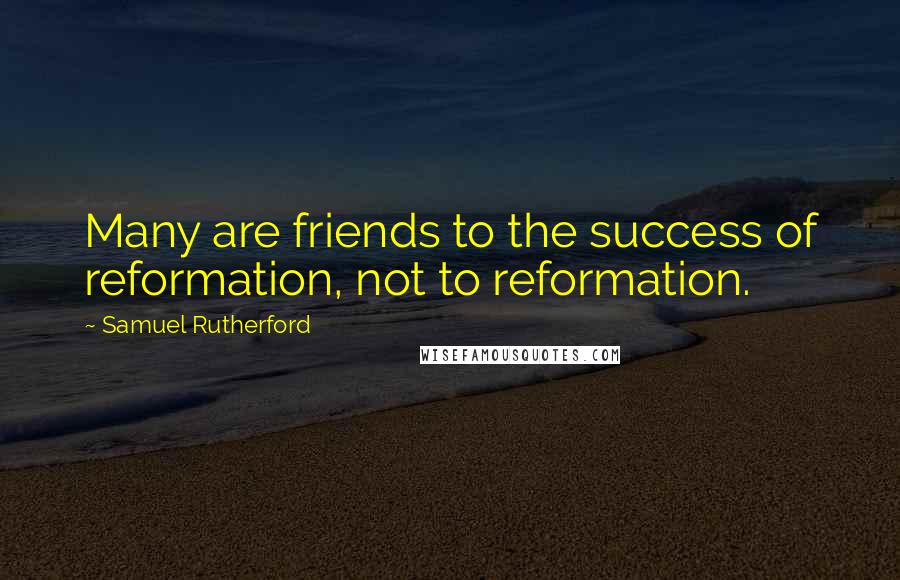 Samuel Rutherford Quotes: Many are friends to the success of reformation, not to reformation.