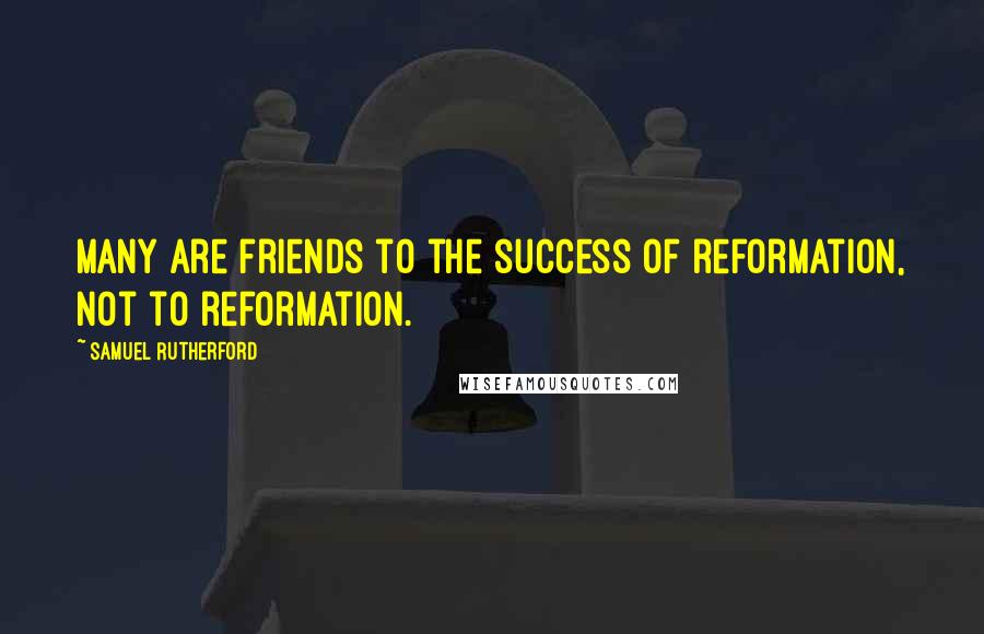 Samuel Rutherford Quotes: Many are friends to the success of reformation, not to reformation.