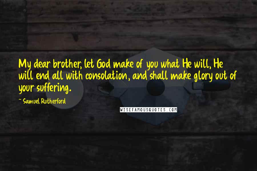 Samuel Rutherford Quotes: My dear brother, let God make of you what He will, He will end all with consolation, and shall make glory out of your suffering.