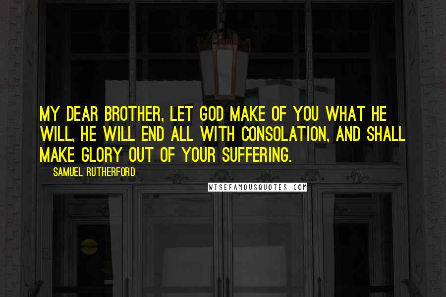 Samuel Rutherford Quotes: My dear brother, let God make of you what He will, He will end all with consolation, and shall make glory out of your suffering.