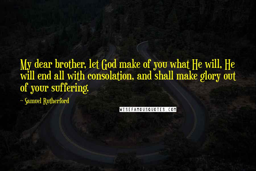 Samuel Rutherford Quotes: My dear brother, let God make of you what He will, He will end all with consolation, and shall make glory out of your suffering.