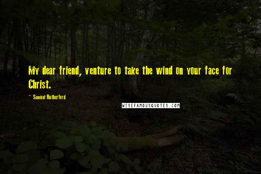 Samuel Rutherford Quotes: My dear friend, venture to take the wind on your face for Christ.