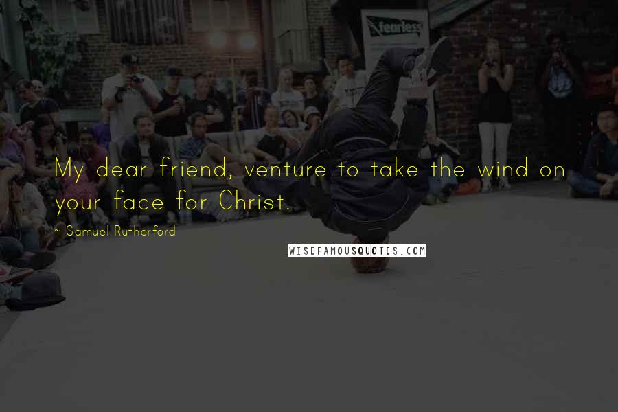 Samuel Rutherford Quotes: My dear friend, venture to take the wind on your face for Christ.