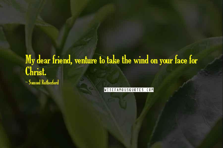 Samuel Rutherford Quotes: My dear friend, venture to take the wind on your face for Christ.