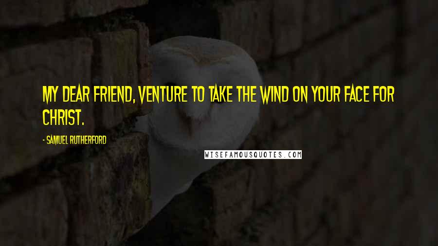 Samuel Rutherford Quotes: My dear friend, venture to take the wind on your face for Christ.