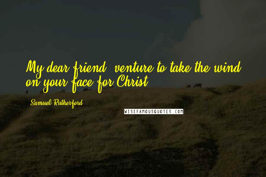Samuel Rutherford Quotes: My dear friend, venture to take the wind on your face for Christ.