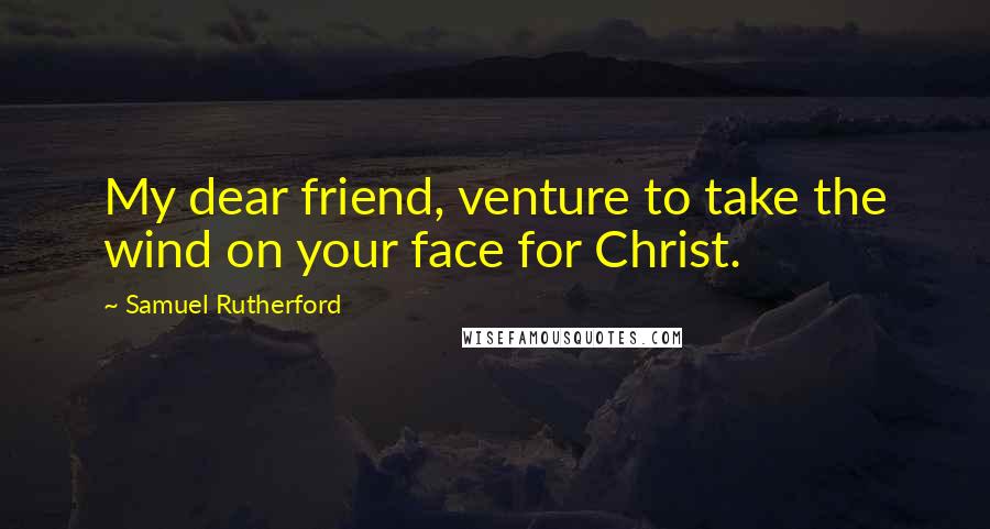 Samuel Rutherford Quotes: My dear friend, venture to take the wind on your face for Christ.