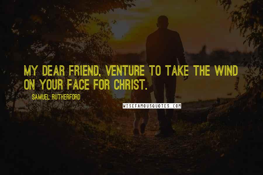 Samuel Rutherford Quotes: My dear friend, venture to take the wind on your face for Christ.