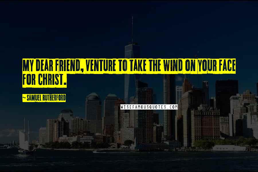 Samuel Rutherford Quotes: My dear friend, venture to take the wind on your face for Christ.