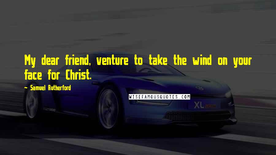 Samuel Rutherford Quotes: My dear friend, venture to take the wind on your face for Christ.