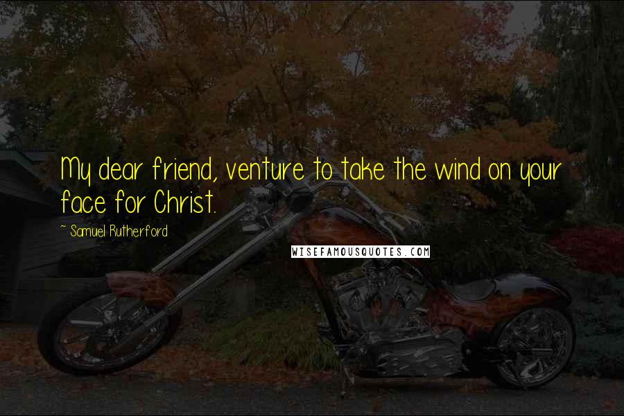 Samuel Rutherford Quotes: My dear friend, venture to take the wind on your face for Christ.