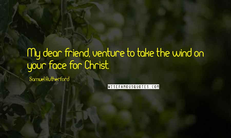 Samuel Rutherford Quotes: My dear friend, venture to take the wind on your face for Christ.