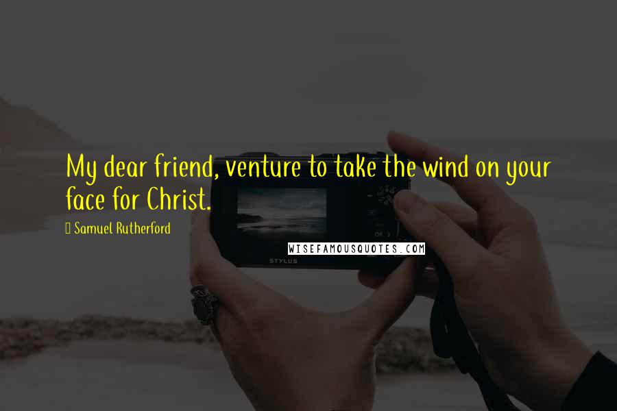 Samuel Rutherford Quotes: My dear friend, venture to take the wind on your face for Christ.