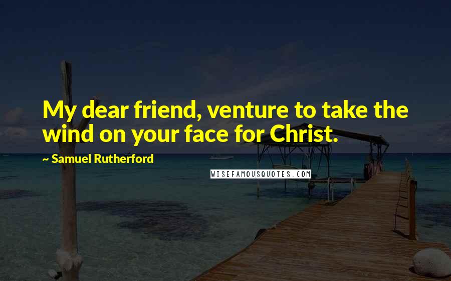 Samuel Rutherford Quotes: My dear friend, venture to take the wind on your face for Christ.