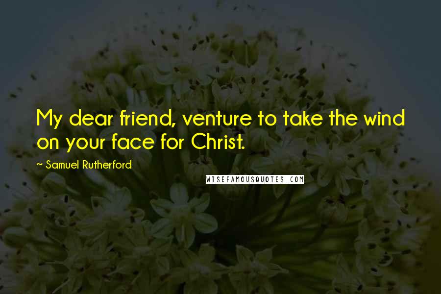 Samuel Rutherford Quotes: My dear friend, venture to take the wind on your face for Christ.
