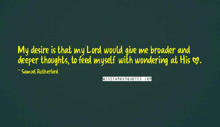 Samuel Rutherford Quotes: My desire is that my Lord would give me broader and deeper thoughts, to feed myself with wondering at His love.