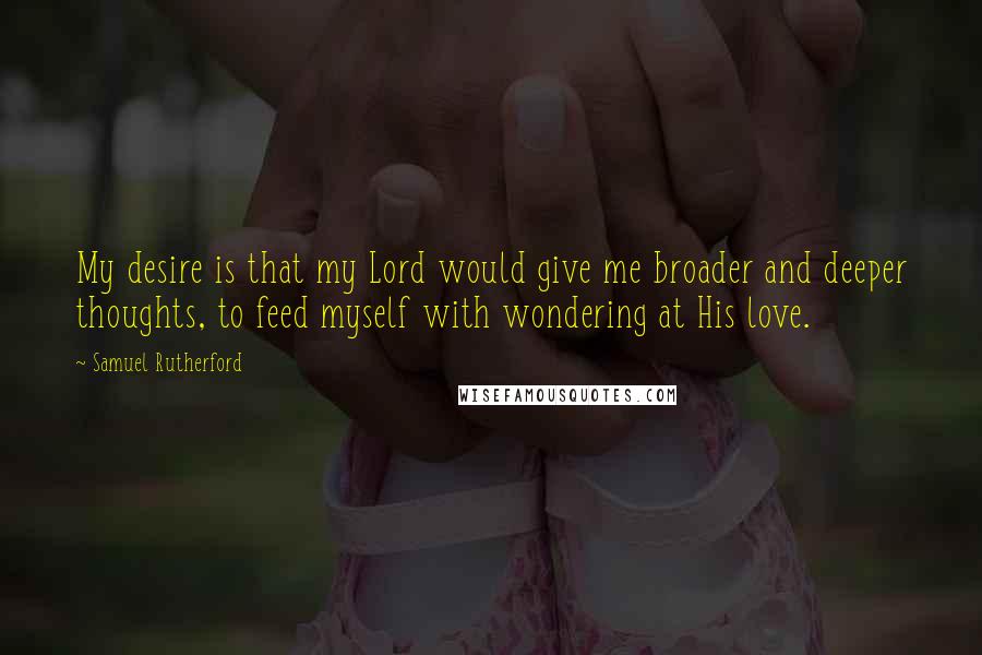Samuel Rutherford Quotes: My desire is that my Lord would give me broader and deeper thoughts, to feed myself with wondering at His love.