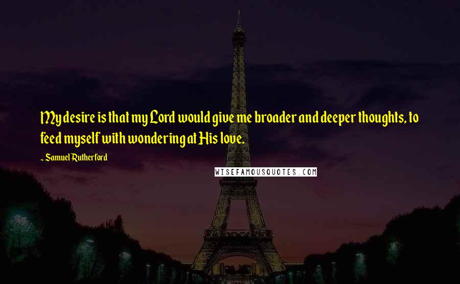 Samuel Rutherford Quotes: My desire is that my Lord would give me broader and deeper thoughts, to feed myself with wondering at His love.