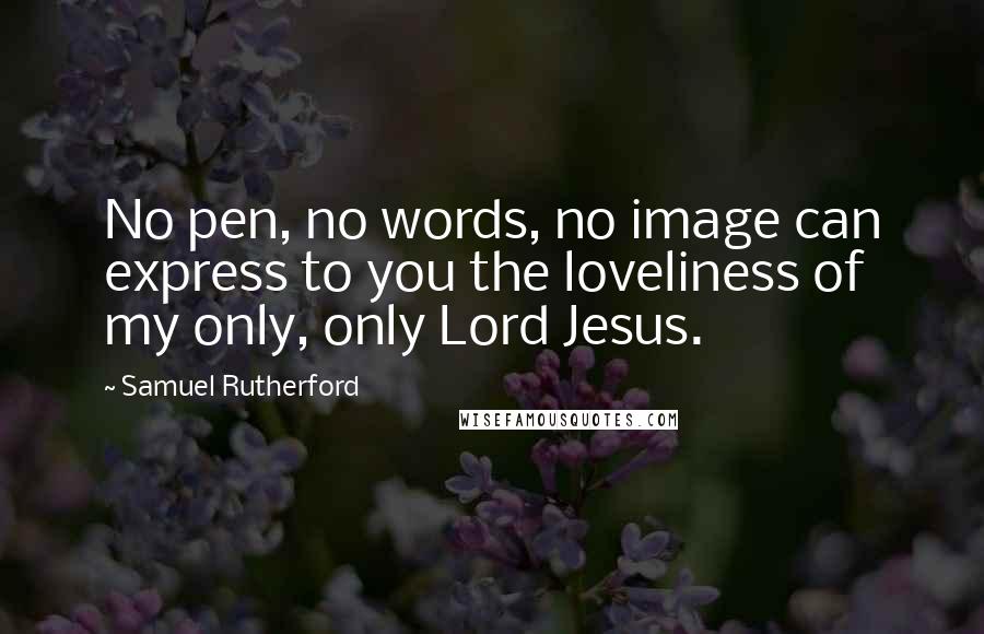 Samuel Rutherford Quotes: No pen, no words, no image can express to you the loveliness of my only, only Lord Jesus.