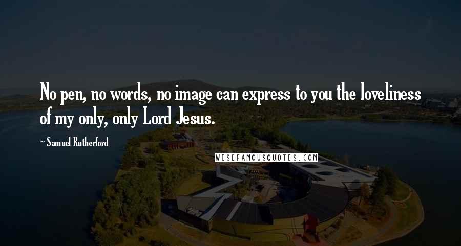 Samuel Rutherford Quotes: No pen, no words, no image can express to you the loveliness of my only, only Lord Jesus.