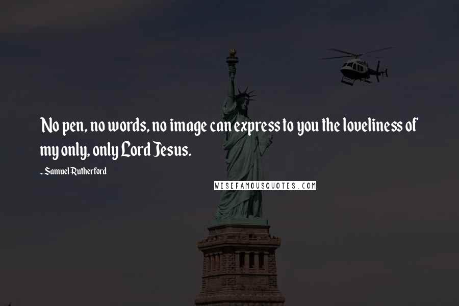 Samuel Rutherford Quotes: No pen, no words, no image can express to you the loveliness of my only, only Lord Jesus.