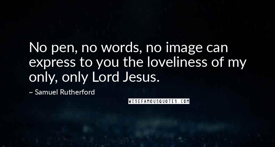 Samuel Rutherford Quotes: No pen, no words, no image can express to you the loveliness of my only, only Lord Jesus.
