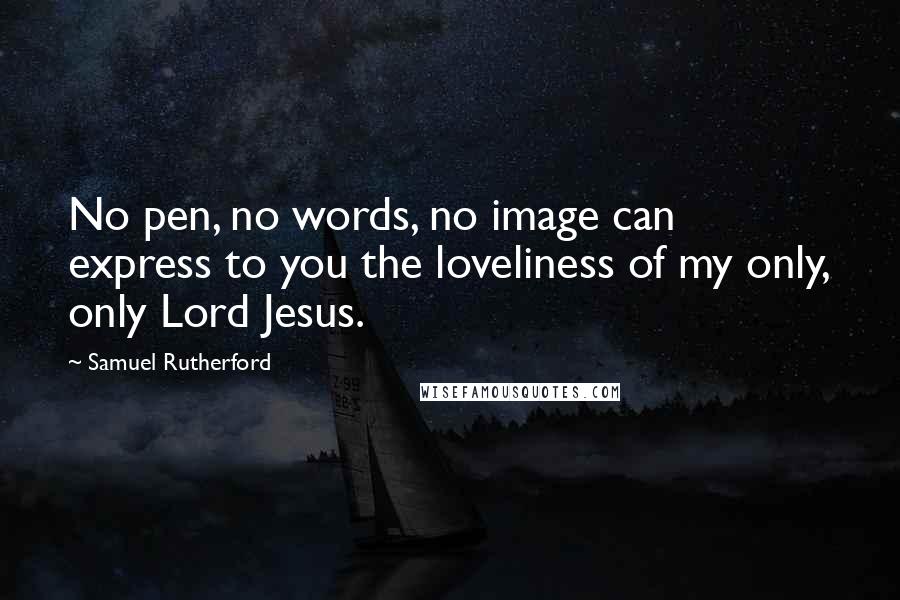 Samuel Rutherford Quotes: No pen, no words, no image can express to you the loveliness of my only, only Lord Jesus.