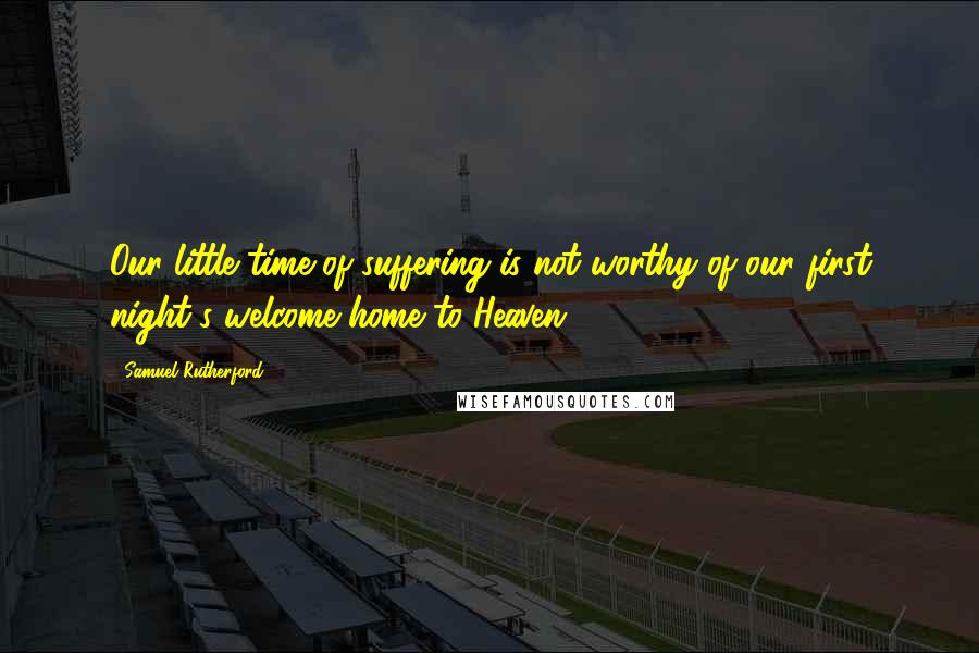 Samuel Rutherford Quotes: Our little time of suffering is not worthy of our first night's welcome home to Heaven.