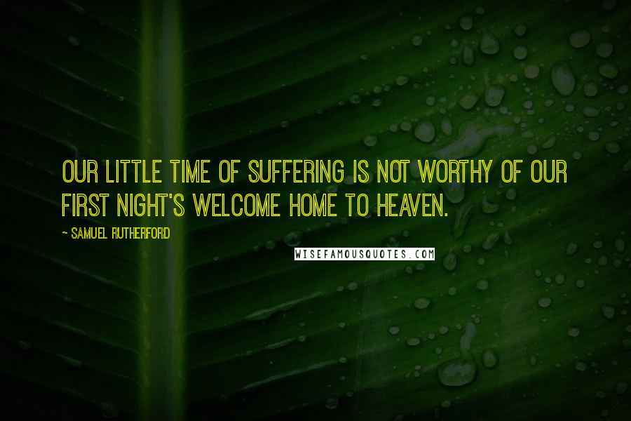 Samuel Rutherford Quotes: Our little time of suffering is not worthy of our first night's welcome home to Heaven.