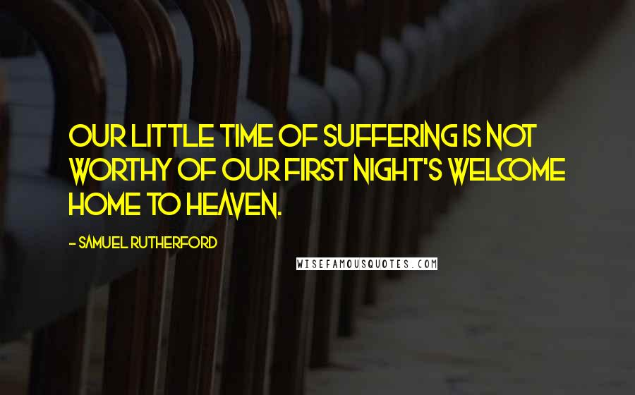 Samuel Rutherford Quotes: Our little time of suffering is not worthy of our first night's welcome home to Heaven.
