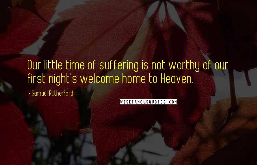 Samuel Rutherford Quotes: Our little time of suffering is not worthy of our first night's welcome home to Heaven.