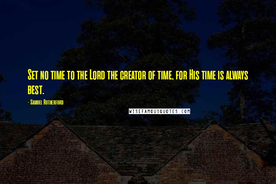 Samuel Rutherford Quotes: Set no time to the Lord the creator of time, for His time is always best.