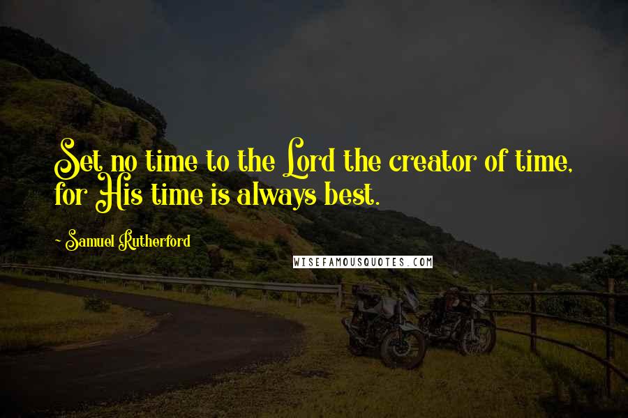 Samuel Rutherford Quotes: Set no time to the Lord the creator of time, for His time is always best.