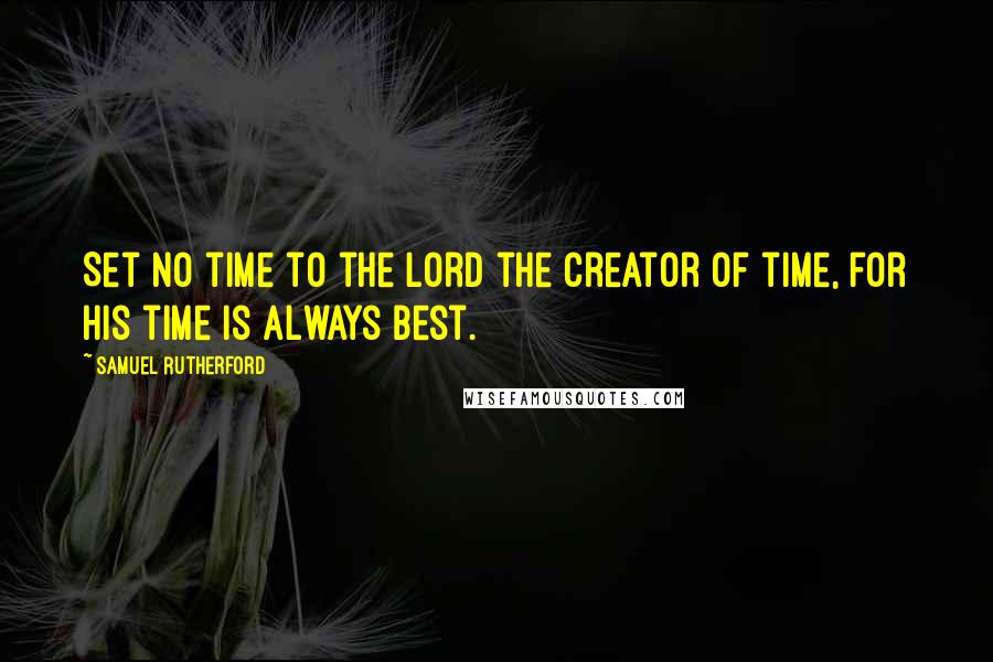 Samuel Rutherford Quotes: Set no time to the Lord the creator of time, for His time is always best.