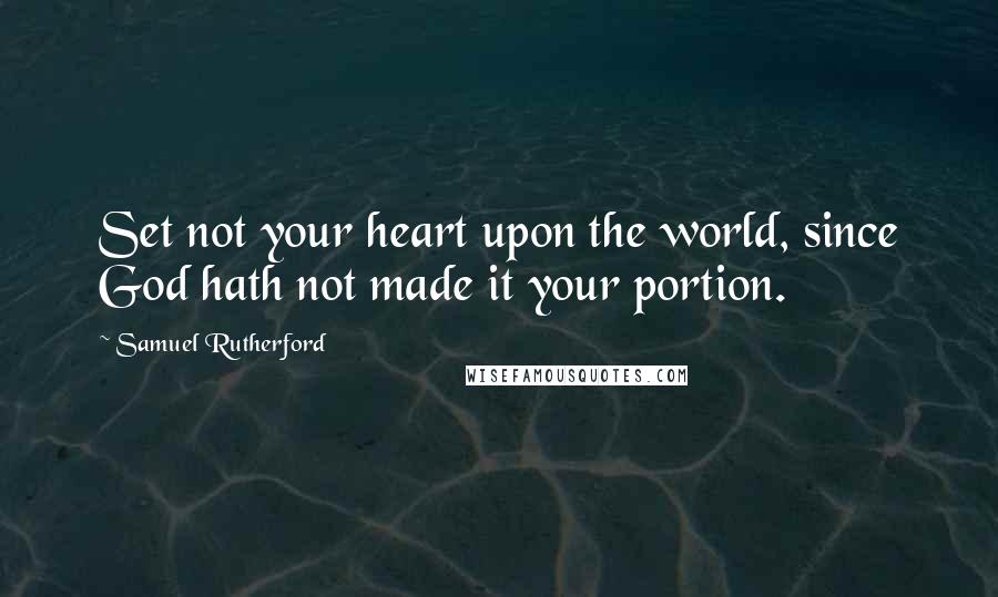 Samuel Rutherford Quotes: Set not your heart upon the world, since God hath not made it your portion.