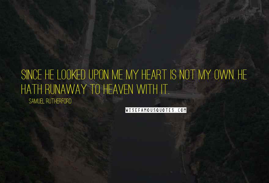 Samuel Rutherford Quotes: Since He looked upon me my heart is not my own. He hath runaway to heaven with it.