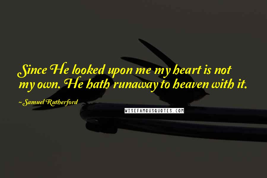 Samuel Rutherford Quotes: Since He looked upon me my heart is not my own. He hath runaway to heaven with it.