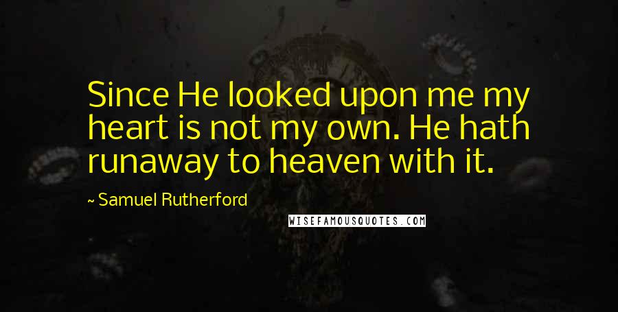Samuel Rutherford Quotes: Since He looked upon me my heart is not my own. He hath runaway to heaven with it.
