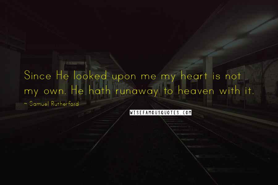 Samuel Rutherford Quotes: Since He looked upon me my heart is not my own. He hath runaway to heaven with it.