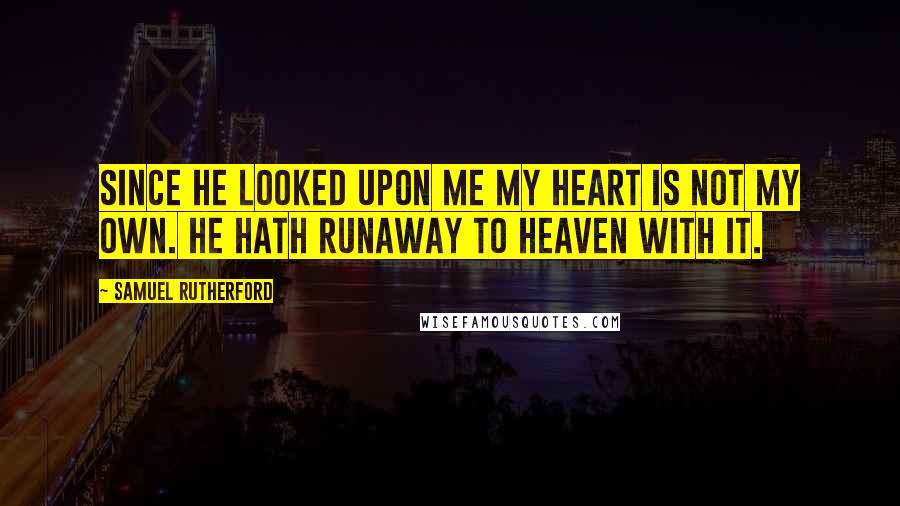 Samuel Rutherford Quotes: Since He looked upon me my heart is not my own. He hath runaway to heaven with it.