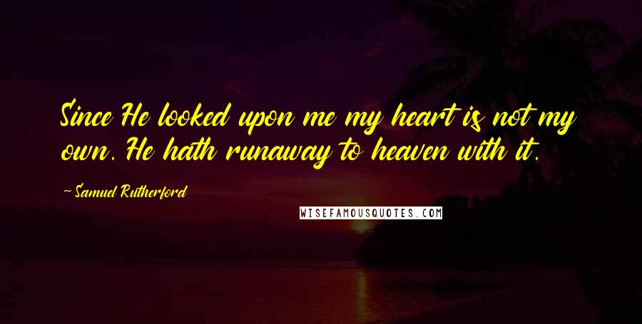 Samuel Rutherford Quotes: Since He looked upon me my heart is not my own. He hath runaway to heaven with it.