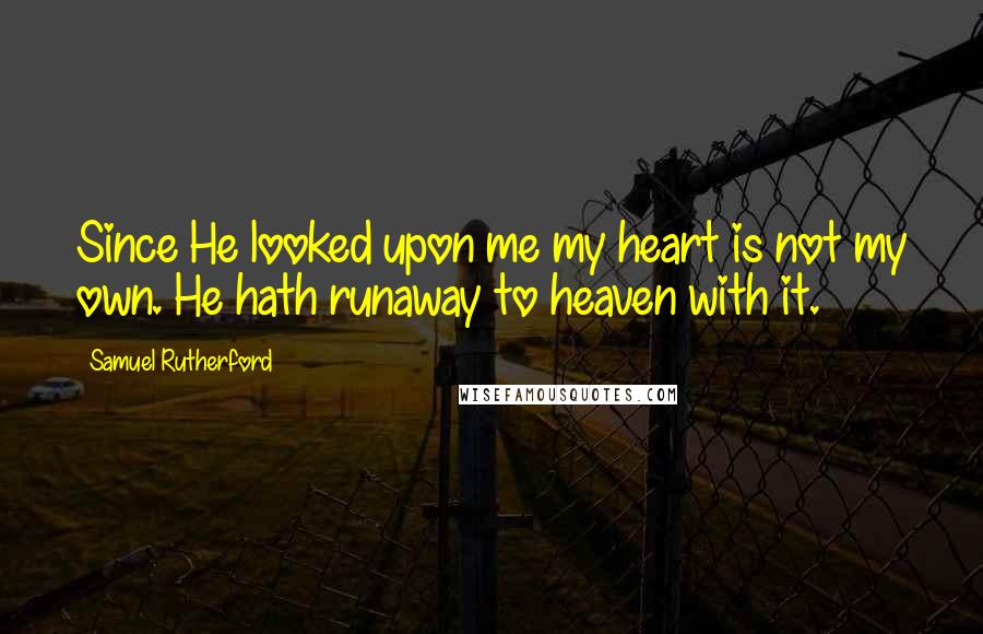 Samuel Rutherford Quotes: Since He looked upon me my heart is not my own. He hath runaway to heaven with it.