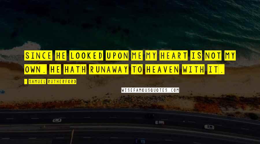 Samuel Rutherford Quotes: Since He looked upon me my heart is not my own. He hath runaway to heaven with it.